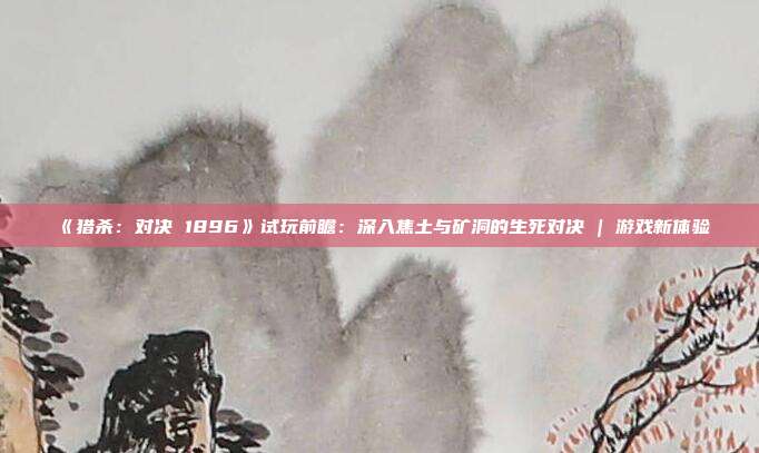 《獵殺：對決 1896》試玩前瞻：深入焦土與礦洞的生死對決 | 游戲新體驗
